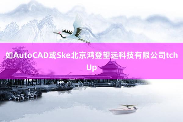 如AutoCAD或Ske北京鸿登望远科技有限公司tchUp