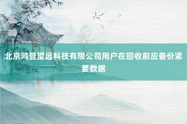 北京鸿登望远科技有限公司用户在回收前应备份紧要数据