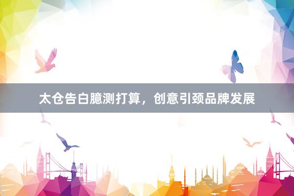 太仓告白臆测打算，创意引颈品牌发展