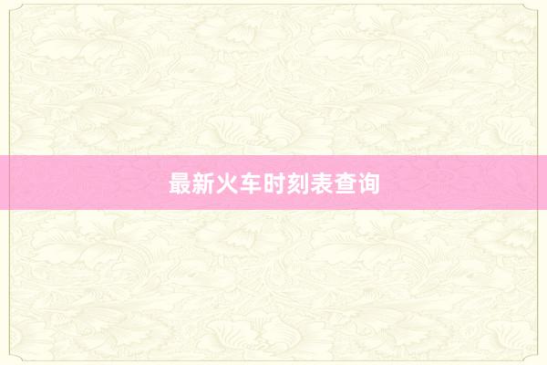 最新火车时刻表查询