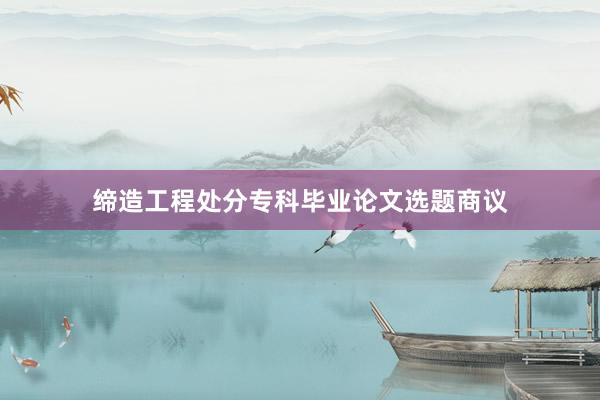 缔造工程处分专科毕业论文选题商议