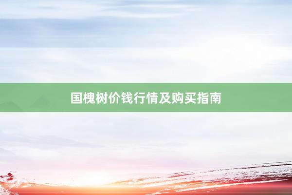 国槐树价钱行情及购买指南