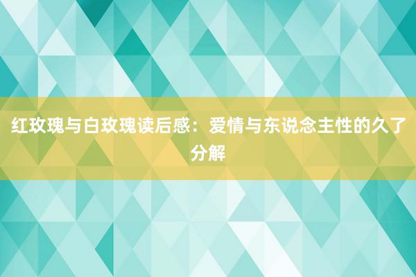 红玫瑰与白玫瑰读后感:爱情与东说念主性的久了分解