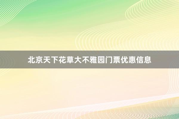 北京天下花草大不雅园门票优惠信息