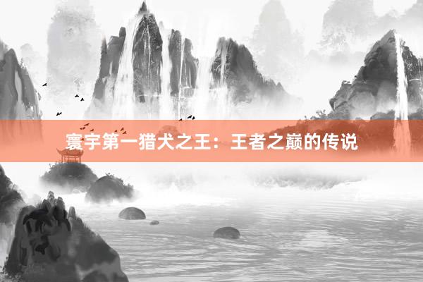 寰宇第一猎犬之王：王者之巅的传说