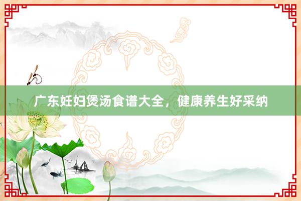 广东妊妇煲汤食谱大全，健康养生好采纳