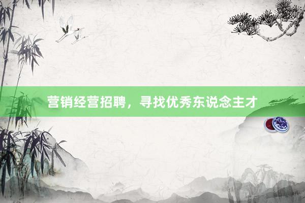 营销经营招聘，寻找优秀东说念主才